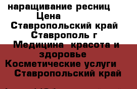 наращивание ресниц   › Цена ­ 1 000 - Ставропольский край, Ставрополь г. Медицина, красота и здоровье » Косметические услуги   . Ставропольский край